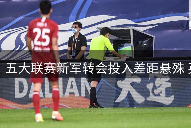 五大联赛新军转会投入差距悬殊 英超升班马豪掷近3亿