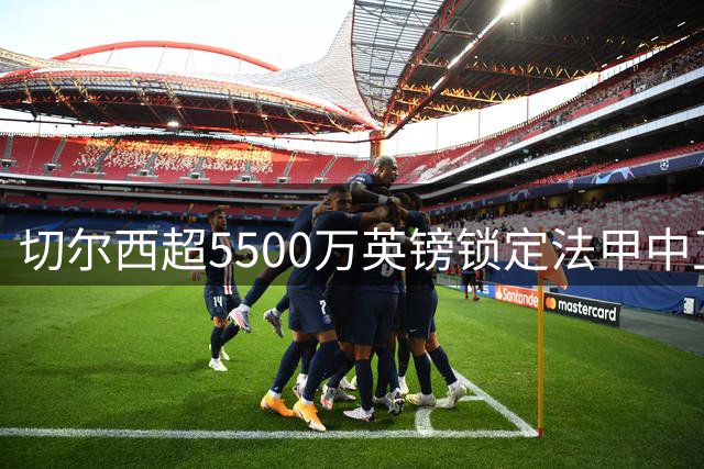 切尔西超5500万英镑锁定法甲中卫，伦敦德比压哨交易即将官宣