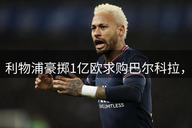 利物浦豪掷1亿欧求购巴尔科拉，巴黎要价差距成转会关键