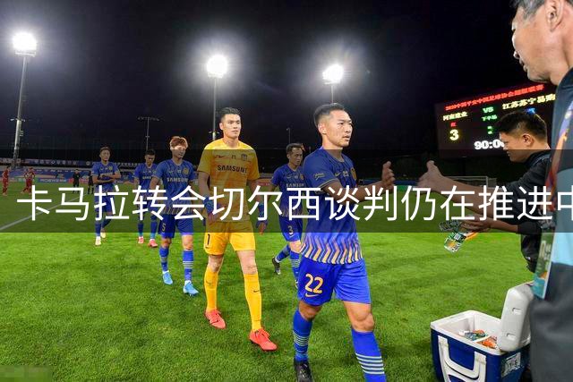 卡马拉转会切尔西谈判仍在推进中