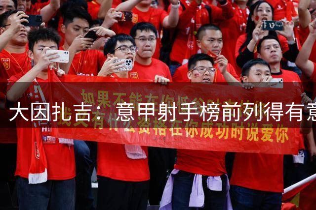 大因扎吉：意甲射手榜前列得有意大利前锋；对曼奇尼充满信心