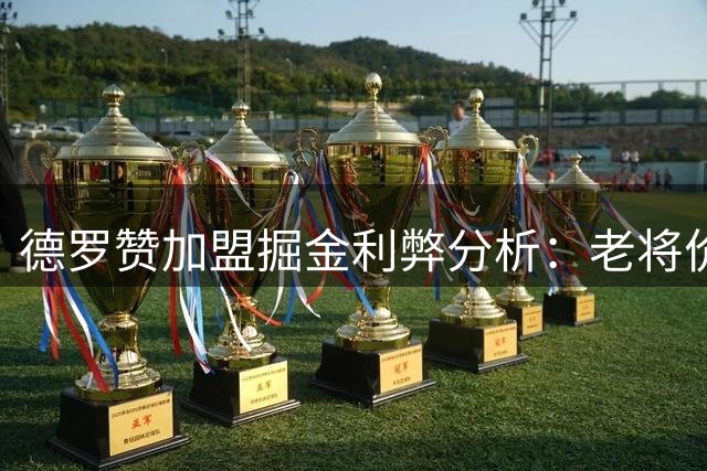 德罗赞加盟掘金利弊分析：老将价值与阵容隐忧