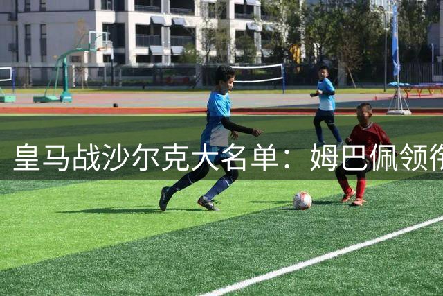 皇马战沙尔克大名单：姆巴佩领衔，迪奥曼德、库库在列