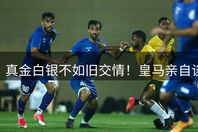 真金白银不如旧交情！皇马亲自谈判遭无视，巴萨靠人情牌逆袭？