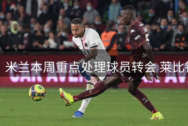 米兰本周重点处理球员转会 莱比锡全力追逐恩昆库