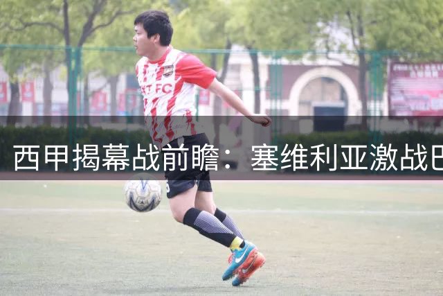 西甲揭幕战前瞻：塞维利亚激战巴列卡诺 谁能先声夺人？