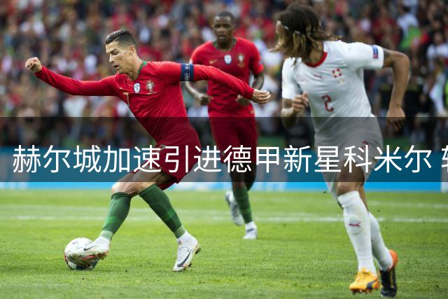 赫尔城加速引进德甲新星科米尔 转会谈判取得突破性进展