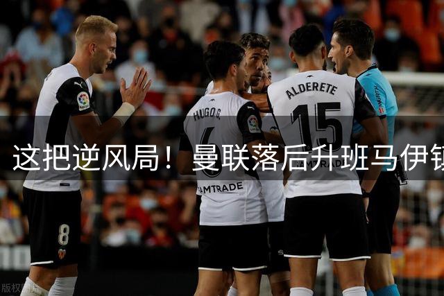 这把逆风局！曼联落后升班马伊镇，卡里克表情严肃