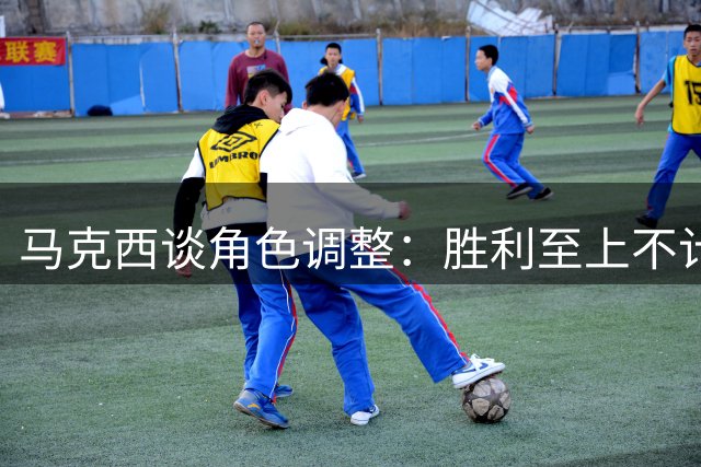 马克西谈角色调整：胜利至上不计个人得失