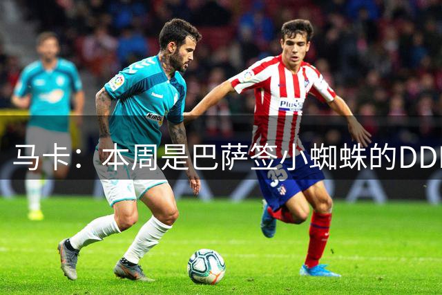 马卡：本周是巴萨签小蜘蛛的DDL，还不行就将放弃他
