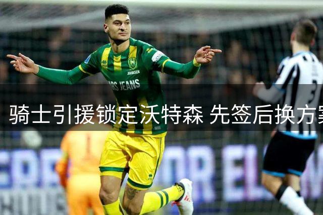 骑士引援锁定沃特森 先签后换方案或破掘金僵局