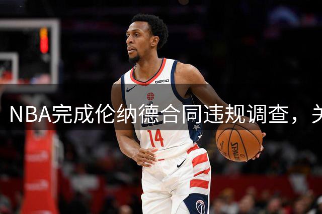 NBA完成伦纳德合同违规调查，关键证据即将提交